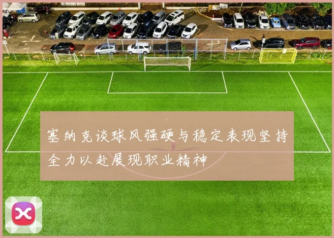 塞纳克谈球风强硬与稳定表现坚持全力以赴展现职业精神