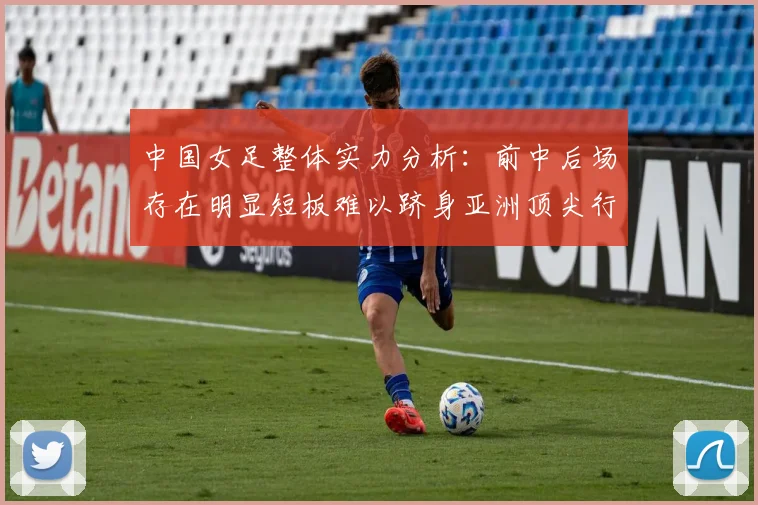 中国女足整体实力分析：前中后场存在明显短板难以跻身亚洲顶尖行列