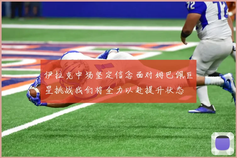伊拉克中场坚定信念面对姆巴佩巨星挑战我们将全力以赴提升状态