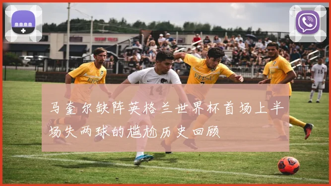 马奎尔缺阵英格兰世界杯首场上半场失两球的尴尬历史回顾