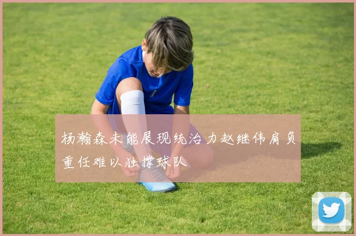 杨瀚森未能展现统治力赵继伟肩负重任难以独撑球队