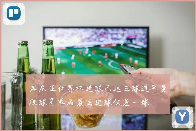 库尼亚世界杯进球已达三球追平曼联球员单届最高进球仅差一球