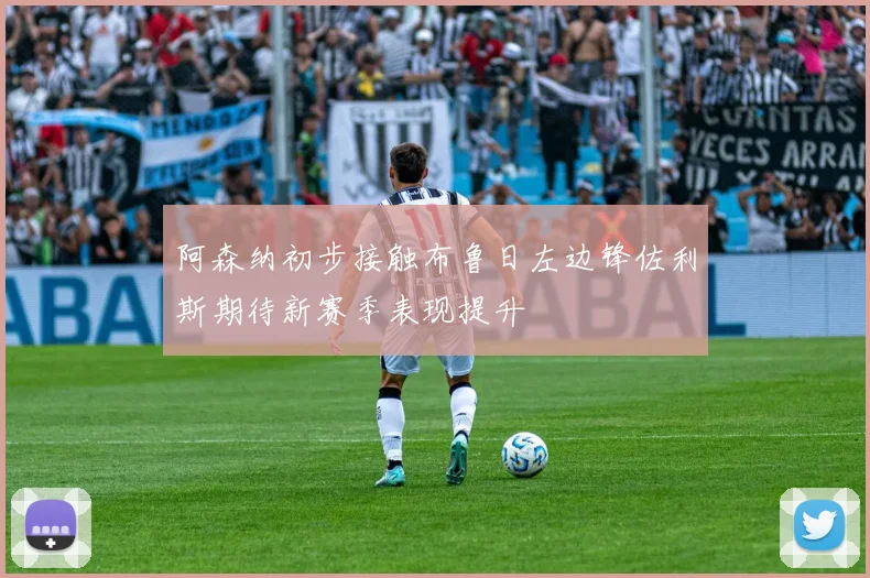 阿森纳初步接触布鲁日左边锋佐利斯期待新赛季表现提升
