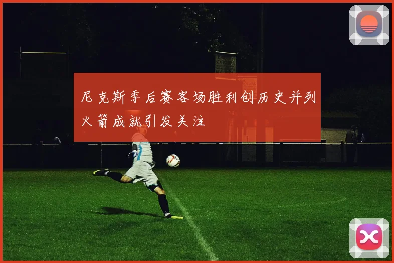 尼克斯季后赛客场胜利创历史并列火箭成就引发关注
