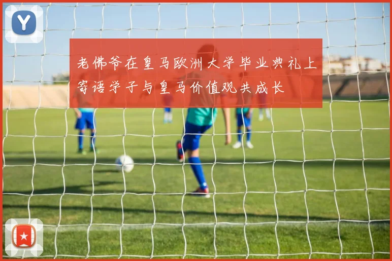 老佛爷在皇马欧洲大学毕业典礼上寄语学子与皇马价值观共成长