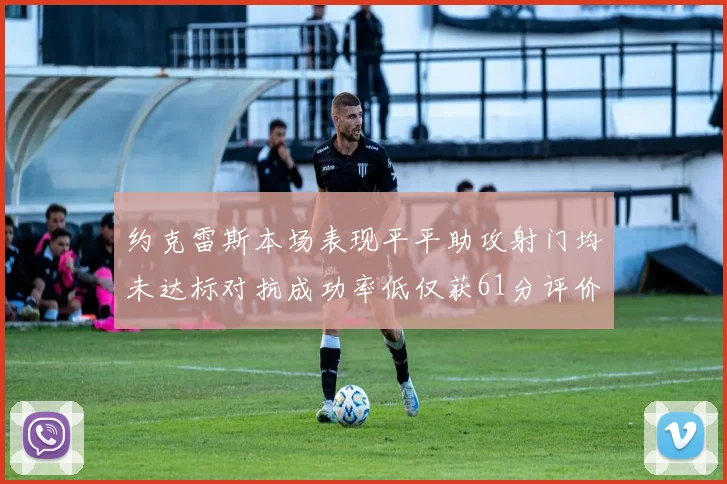 约克雷斯本场表现平平助攻射门均未达标对抗成功率低仅获61分评价