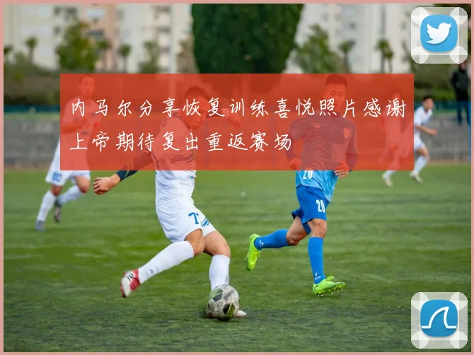 内马尔分享恢复训练喜悦照片感谢上帝期待复出重返赛场