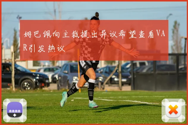姆巴佩向主裁提出异议希望查看VAR引发热议