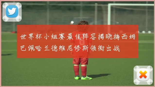 世界杯小组赛最佳阵容揭晓梅西姆巴佩哈兰德维尼修斯领衔出战