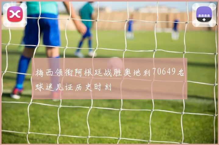 梅西领衔阿根廷战胜奥地利70649名球迷见证历史时刻