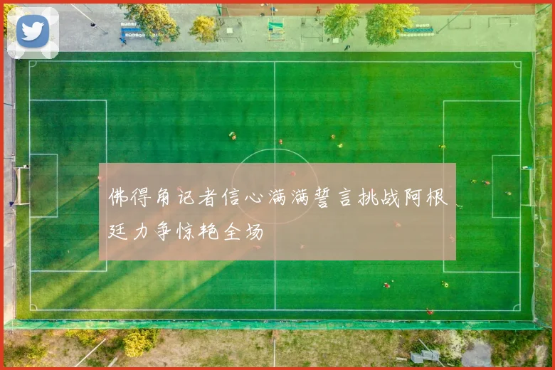 佛得角记者信心满满誓言挑战阿根廷力争惊艳全场